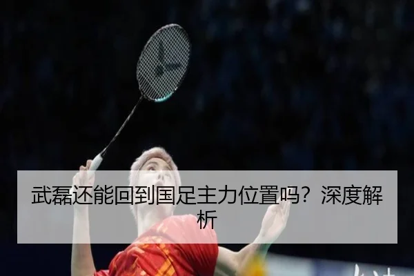 武磊还能回到国足主力位置吗？深度解析