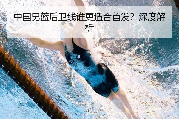中国男篮后卫线谁更适合首发？深度解析